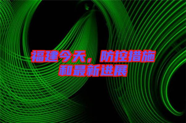 福建今天，防控措施和最新進展