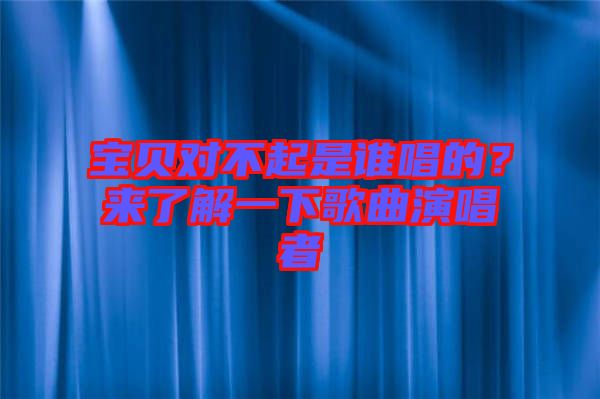 寶貝對不起是誰唱的？來了解一下歌曲演唱者