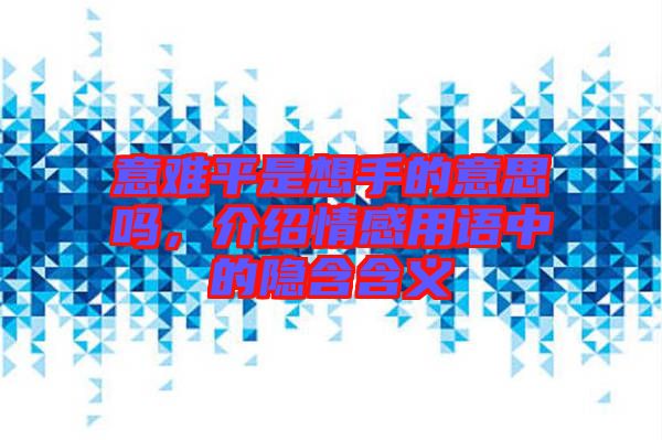 意難平是想手的意思嗎，介紹情感用語中的隱含含義