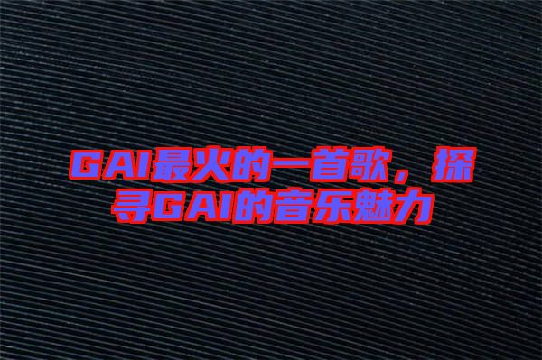 GAI最火的一首歌，探尋GAI的音樂魅力