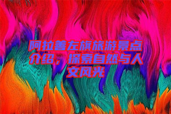 阿拉善左旗旅游景點(diǎn)介紹，探索自然與人文風(fēng)光