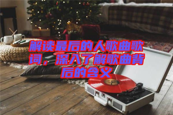 解讀最后的人歌曲歌詞，深入了解歌曲背后的含義