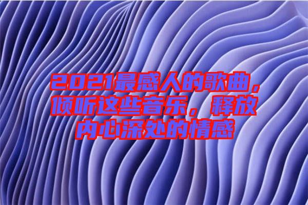 2021最感人的歌曲，傾聽這些音樂，釋放內心深處的情感
