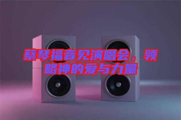 蔡琴福音見演唱會，領略神的愛與力量
