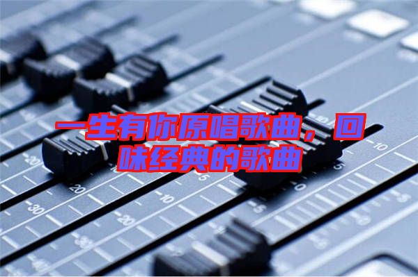 一生有你原唱歌曲，回味經典的歌曲