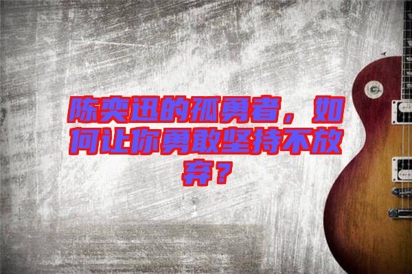 陳奕迅的孤勇者，如何讓你勇敢堅持不放棄？