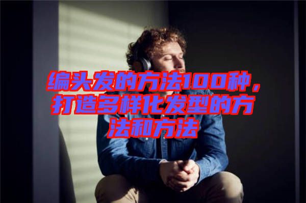 編頭發的方法100種，打造多樣化發型的方法和方法