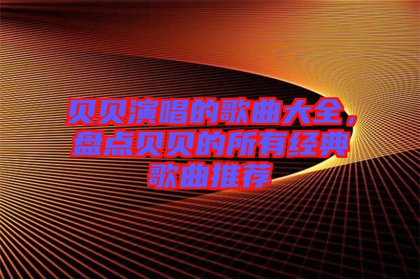 貝貝演唱的歌曲大全，盤點貝貝的所有經(jīng)典歌曲推薦
