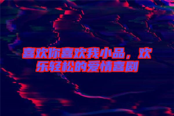 喜歡你喜歡我小品，歡樂輕松的愛情喜劇