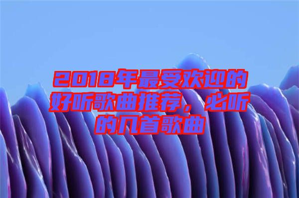 2018年最受歡迎的好聽歌曲推薦，必聽的幾首歌曲