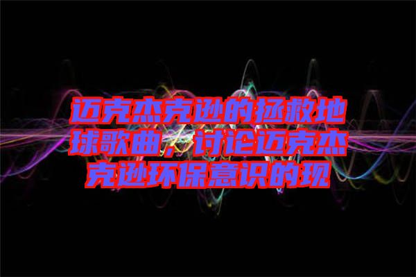 邁克杰克遜的拯救地球歌曲，討論邁克杰克遜環(huán)保意識(shí)的現(xiàn)