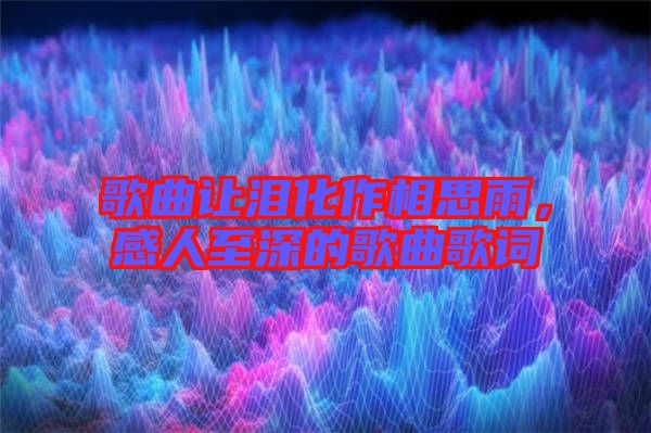 歌曲讓淚化作相思雨，感人至深的歌曲歌詞
