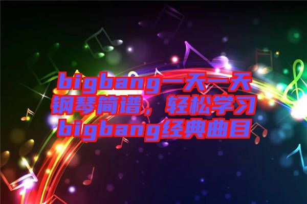 bigbang一天一天鋼琴簡譜，輕松學習bigbang經典曲目