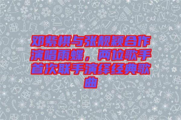 鄧紫棋與張靚穎合作演唱雨蝶，兩位歌手首次聯手演繹經典歌曲