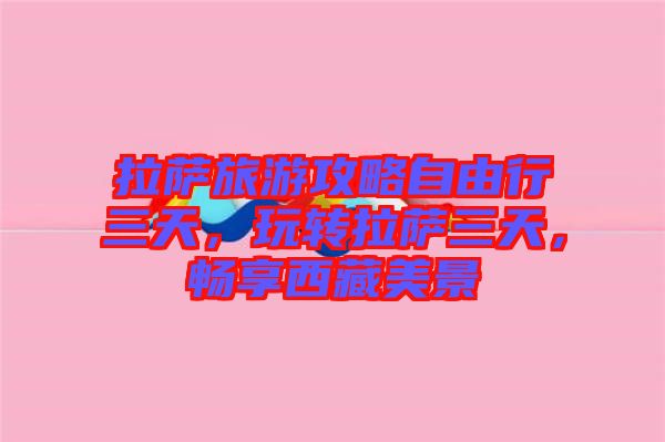 拉薩旅游攻略自由行三天，玩轉(zhuǎn)拉薩三天，暢享西藏美景