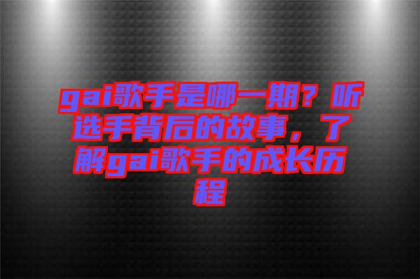 gai歌手是哪一期？聽(tīng)選手背后的故事，了解gai歌手的成長(zhǎng)歷程