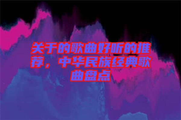 關于的歌曲好聽的推薦，中華民族經典歌曲盤點