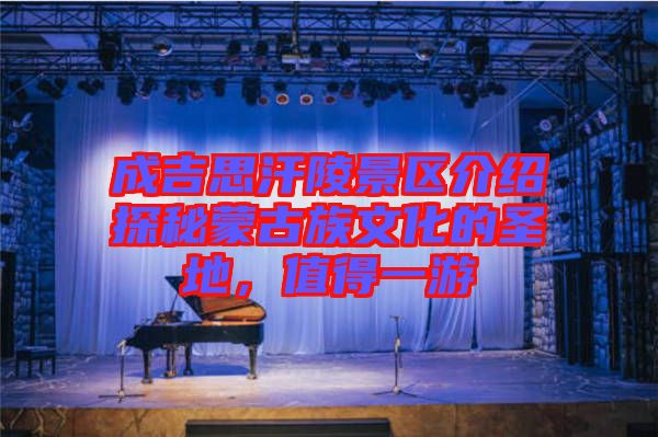 成吉思汗陵景區介紹探秘蒙古族文化的圣地，值得一游