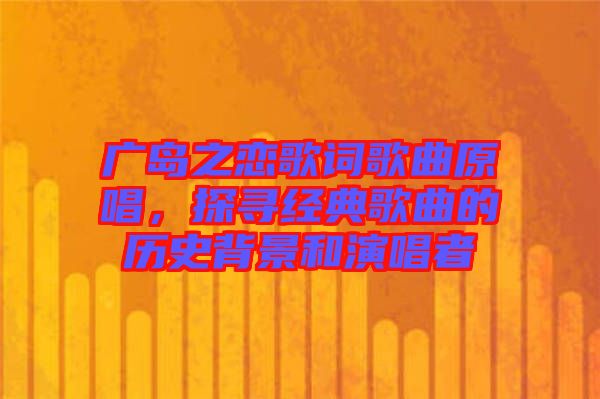 廣島之戀歌詞歌曲原唱，探尋經(jīng)典歌曲的歷史背景和演唱者