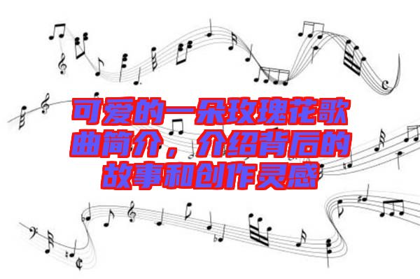可愛的一朵玫瑰花歌曲簡介，介紹背后的故事和創作靈感