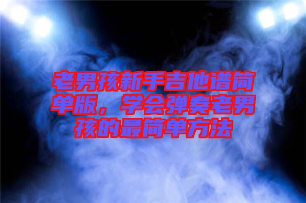老男孩新手吉他譜簡單版，學(xué)會(huì)彈奏老男孩的最簡單方法