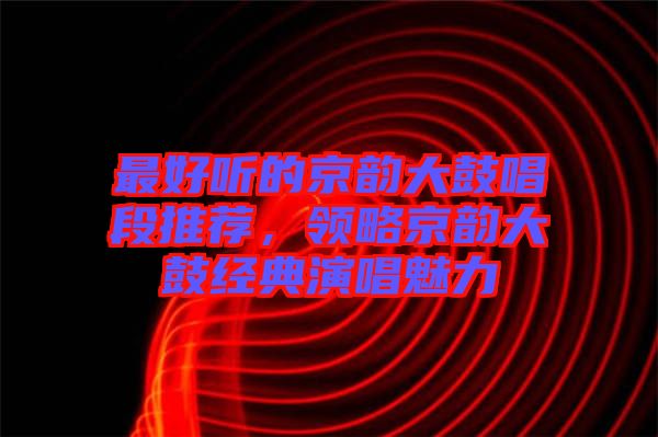 最好聽的京韻大鼓唱段推薦，領略京韻大鼓經典演唱魅力