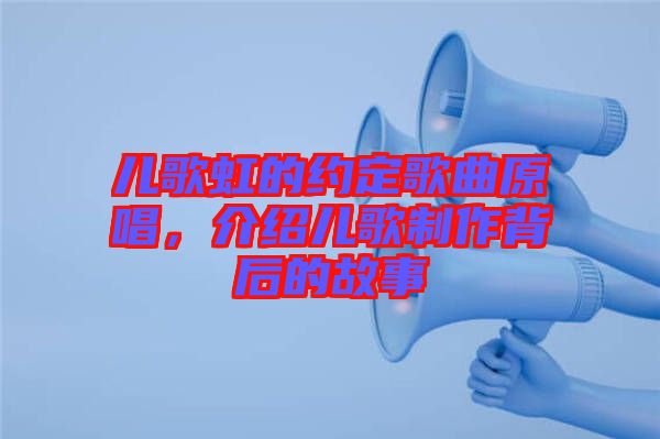 兒歌虹的約定歌曲原唱，介紹兒歌制作背后的故事
