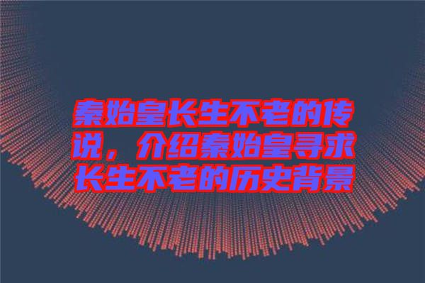 秦始皇長生不老的傳說，介紹秦始皇尋求長生不老的歷史背景