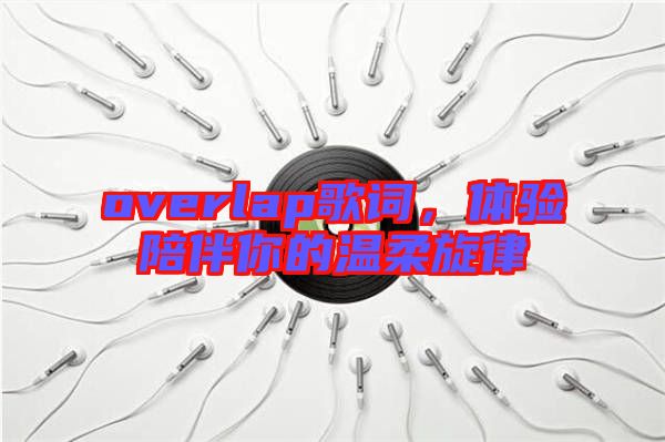overlap歌詞，體驗陪伴你的溫柔旋律