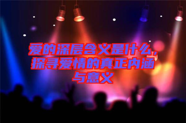愛的深層含義是什么，探尋愛情的真正內涵與意義