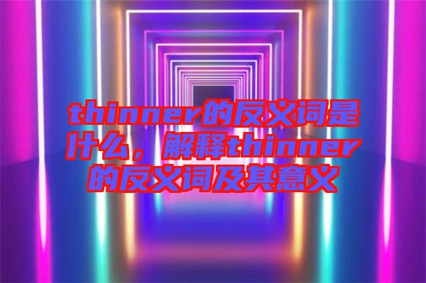 thinner的反義詞是什么，解釋thinner的反義詞及其意義
