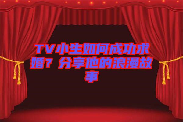 TV小生如何成功求婚？分享他的浪漫故事