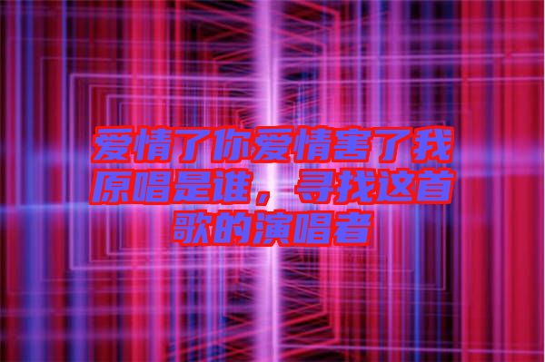 愛情了你愛情害了我原唱是誰，尋找這首歌的演唱者