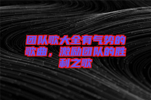 團(tuán)隊(duì)歌大全有氣勢的歌曲，激勵團(tuán)隊(duì)的勝利之歌