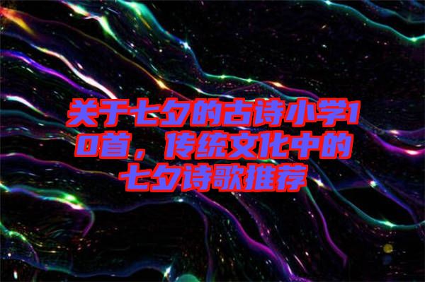 關(guān)于七夕的古詩小學(xué)10首，傳統(tǒng)文化中的七夕詩歌推薦