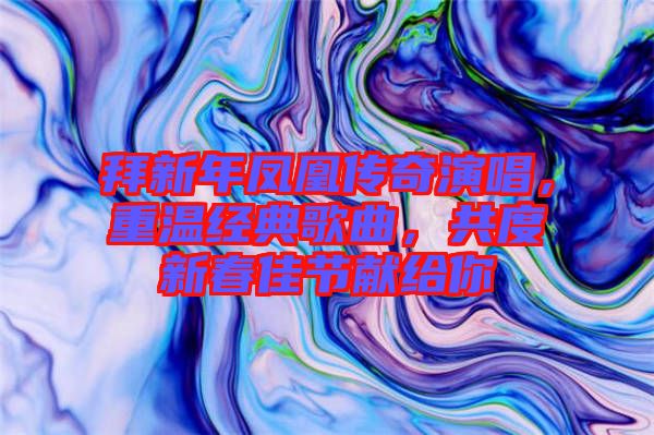 拜新年鳳凰傳奇演唱，重溫經典歌曲，共度新春佳節獻給你