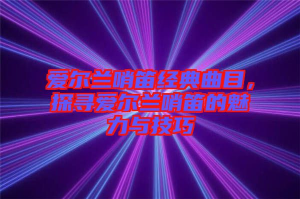 愛爾蘭哨笛經典曲目，探尋愛爾蘭哨笛的魅力與技巧