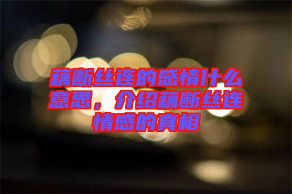 藕斷絲連的感情什么意思，介紹藕斷絲連情感的真相