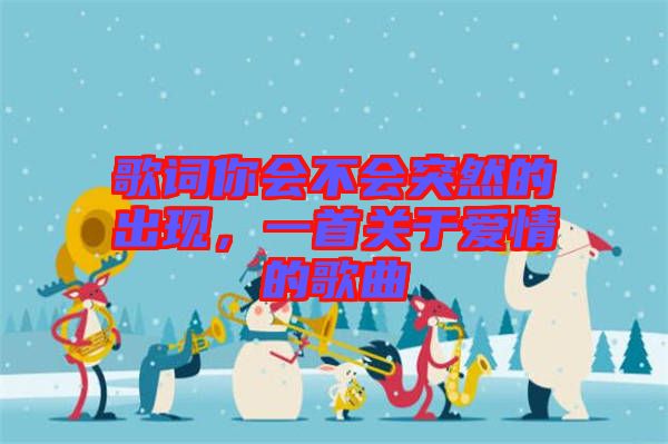 歌詞你會不會突然的出現，一首關于愛情的歌曲