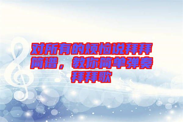 對所有的煩惱說拜拜簡譜，教你簡單彈奏拜拜歌