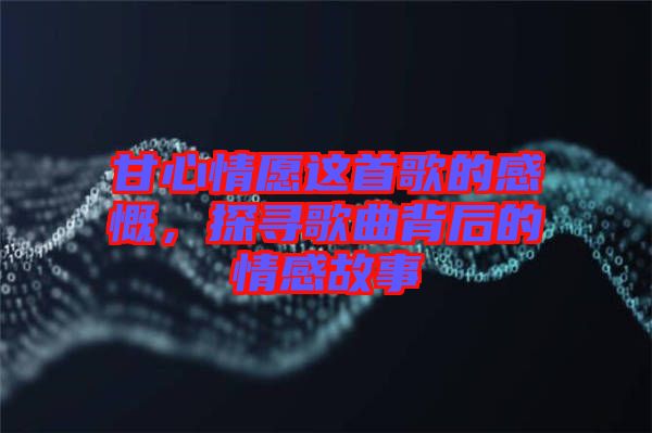 甘心情愿這首歌的感慨，探尋歌曲背后的情感故事