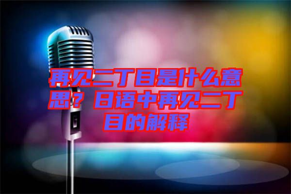 再見二丁目是什么意思？日語中再見二丁目的解釋