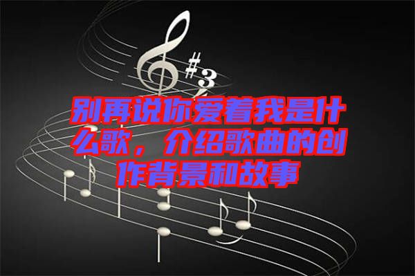 別再說你愛著我是什么歌，介紹歌曲的創作背景和故事