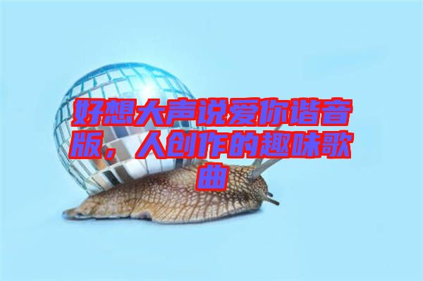 好想大聲說愛你諧音版，人創(chuàng)作的趣味歌曲