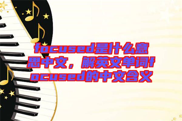 focused是什么意思中文，解英文單詞focused的中文含義