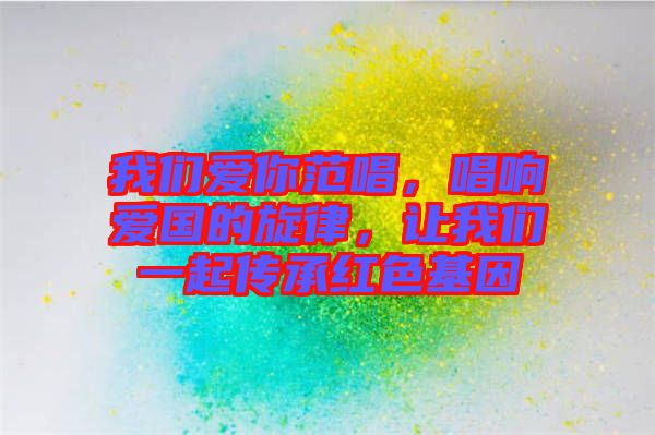 我們愛你范唱，唱響愛國的旋律，讓我們一起傳承紅色基因