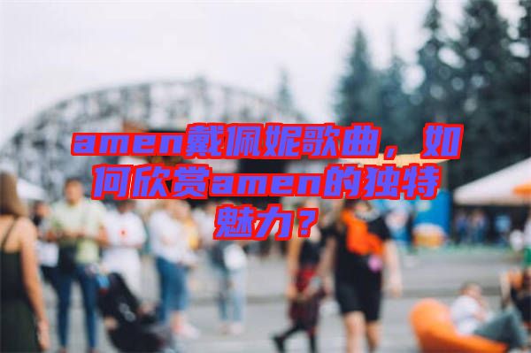 amen戴佩妮歌曲，如何欣賞amen的獨(dú)特魅力？