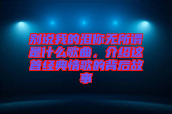 別說(shuō)我的淚你無(wú)所謂是什么歌曲，介紹這首經(jīng)典情歌的背后故事