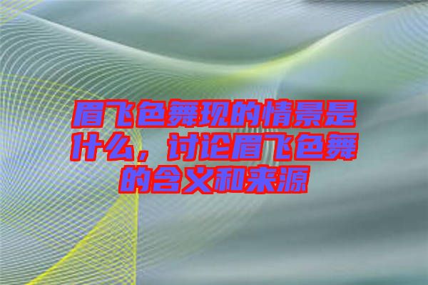 眉飛色舞現的情景是什么，討論眉飛色舞的含義和來源