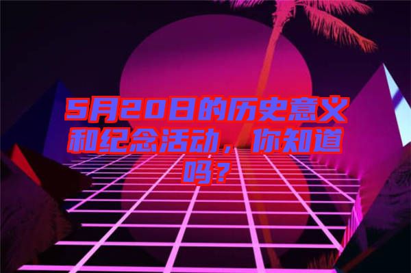 5月20日的歷史意義和紀(jì)念活動(dòng)，你知道嗎？